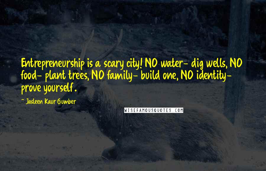Jasleen Kaur Gumber Quotes: Entrepreneurship is a scary city! NO water- dig wells, NO food- plant trees, NO family- build one, NO identity- prove yourself.