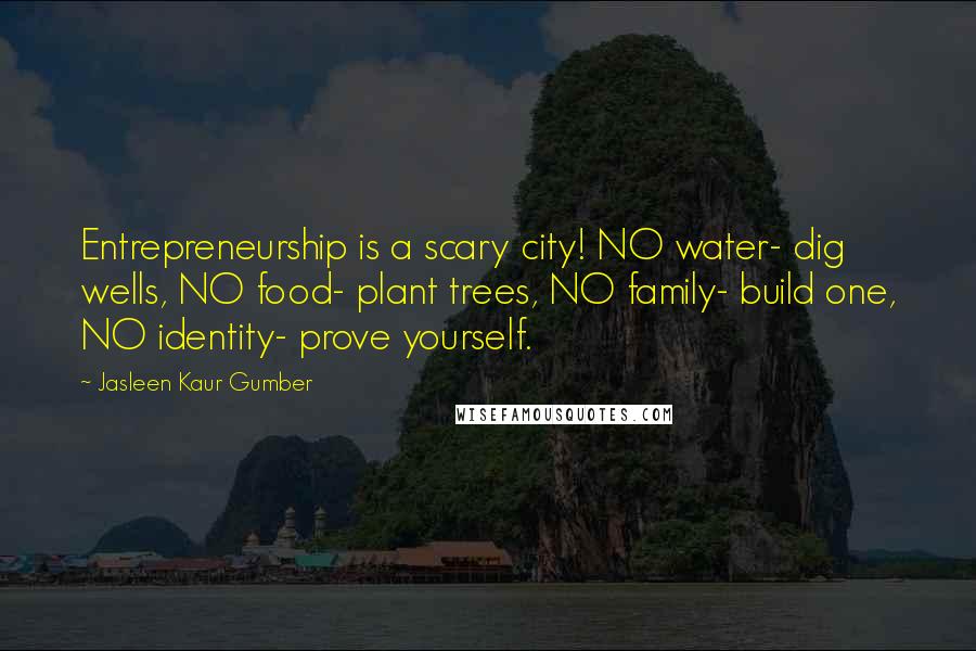 Jasleen Kaur Gumber Quotes: Entrepreneurship is a scary city! NO water- dig wells, NO food- plant trees, NO family- build one, NO identity- prove yourself.