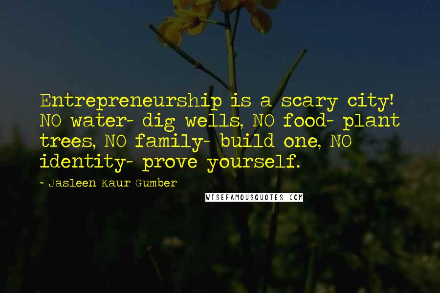 Jasleen Kaur Gumber Quotes: Entrepreneurship is a scary city! NO water- dig wells, NO food- plant trees, NO family- build one, NO identity- prove yourself.