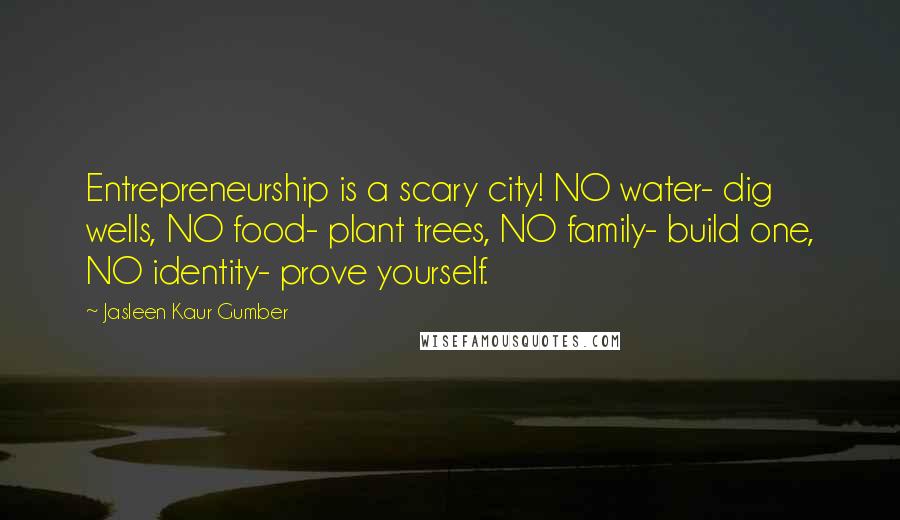 Jasleen Kaur Gumber Quotes: Entrepreneurship is a scary city! NO water- dig wells, NO food- plant trees, NO family- build one, NO identity- prove yourself.