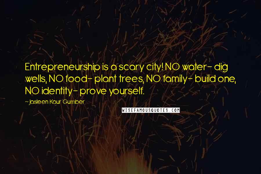 Jasleen Kaur Gumber Quotes: Entrepreneurship is a scary city! NO water- dig wells, NO food- plant trees, NO family- build one, NO identity- prove yourself.