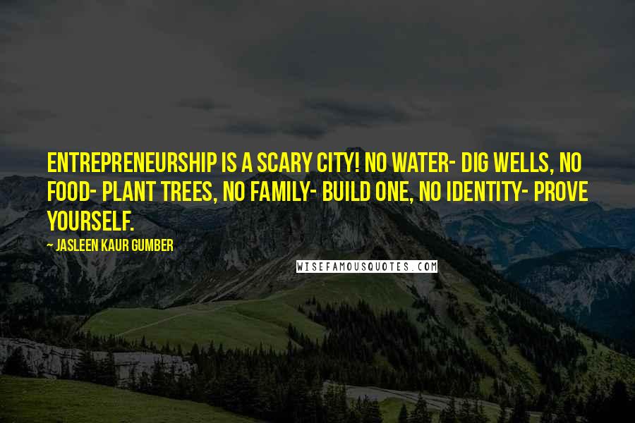 Jasleen Kaur Gumber Quotes: Entrepreneurship is a scary city! NO water- dig wells, NO food- plant trees, NO family- build one, NO identity- prove yourself.