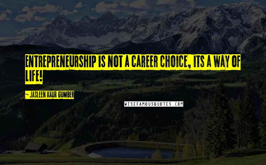 Jasleen Kaur Gumber Quotes: Entrepreneurship is not a career choice, its a way of life!