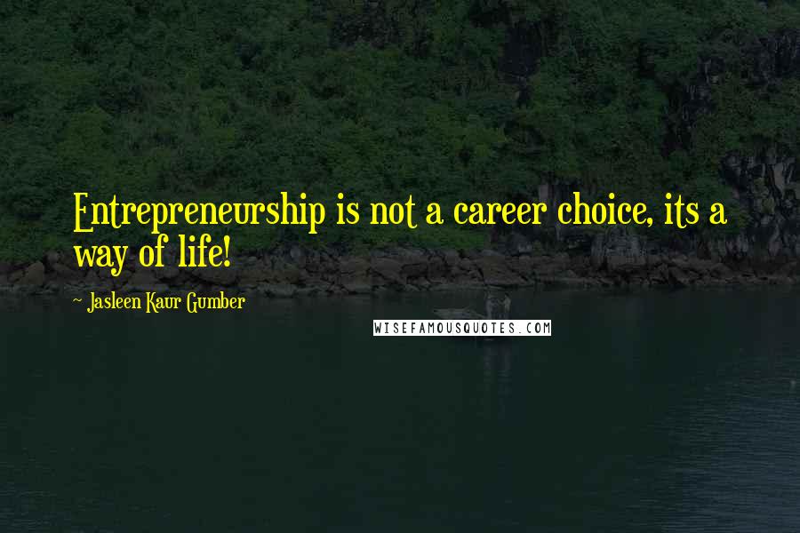 Jasleen Kaur Gumber Quotes: Entrepreneurship is not a career choice, its a way of life!
