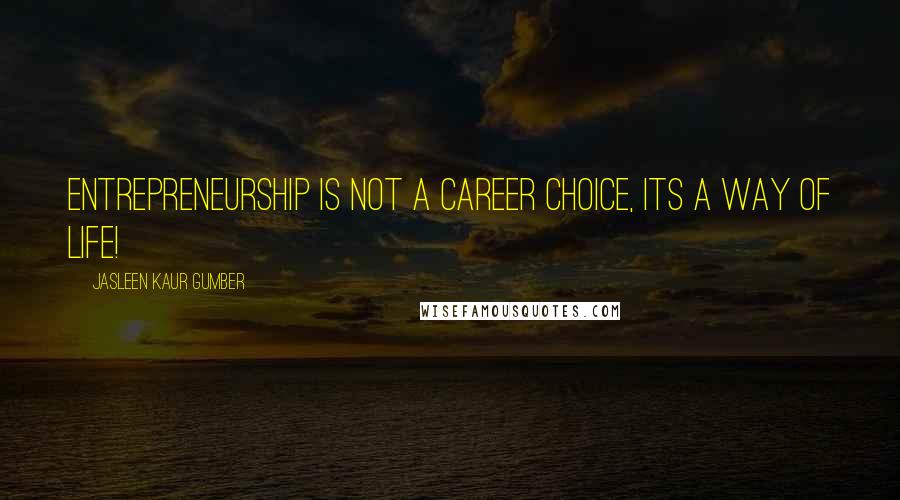 Jasleen Kaur Gumber Quotes: Entrepreneurship is not a career choice, its a way of life!
