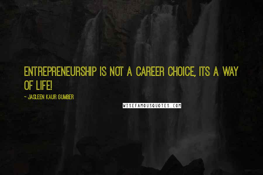 Jasleen Kaur Gumber Quotes: Entrepreneurship is not a career choice, its a way of life!