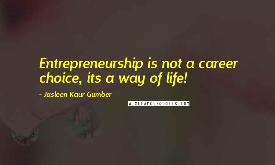 Jasleen Kaur Gumber Quotes: Entrepreneurship is not a career choice, its a way of life!