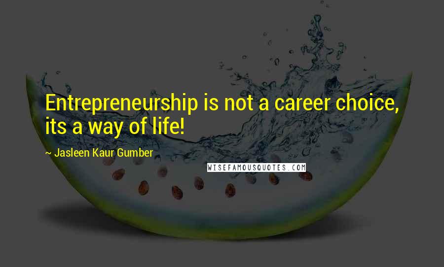 Jasleen Kaur Gumber Quotes: Entrepreneurship is not a career choice, its a way of life!