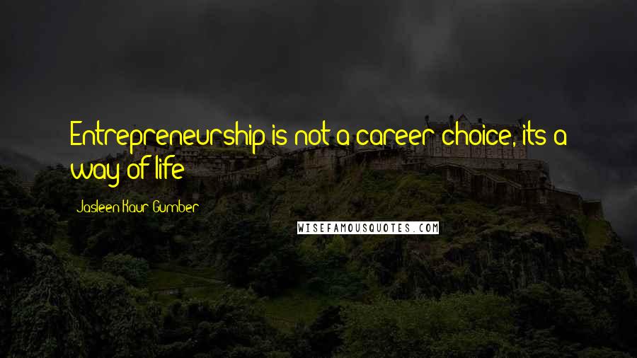 Jasleen Kaur Gumber Quotes: Entrepreneurship is not a career choice, its a way of life!