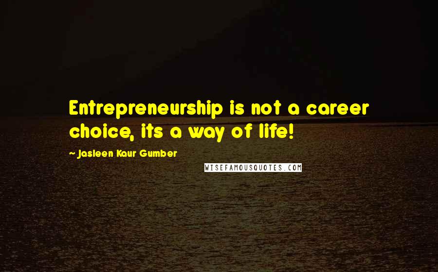 Jasleen Kaur Gumber Quotes: Entrepreneurship is not a career choice, its a way of life!