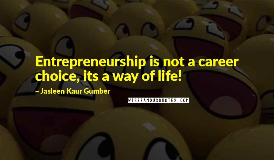 Jasleen Kaur Gumber Quotes: Entrepreneurship is not a career choice, its a way of life!