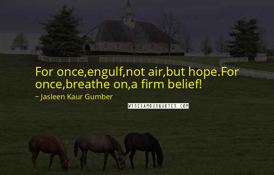 Jasleen Kaur Gumber Quotes: For once,engulf,not air,but hope.For once,breathe on,a firm belief!