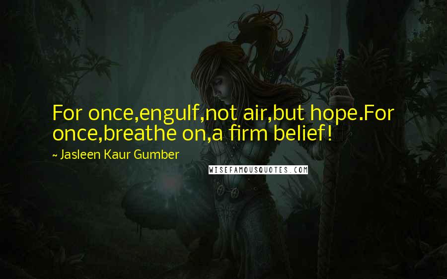 Jasleen Kaur Gumber Quotes: For once,engulf,not air,but hope.For once,breathe on,a firm belief!