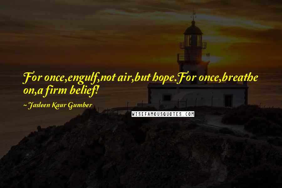 Jasleen Kaur Gumber Quotes: For once,engulf,not air,but hope.For once,breathe on,a firm belief!