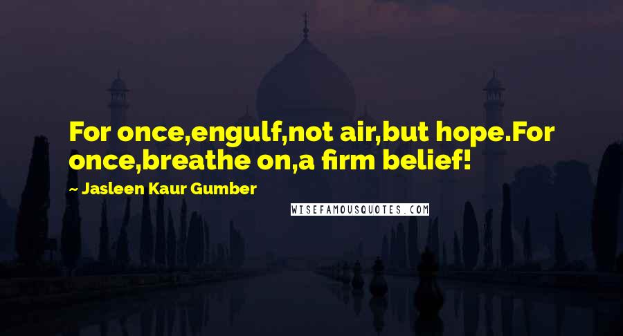Jasleen Kaur Gumber Quotes: For once,engulf,not air,but hope.For once,breathe on,a firm belief!