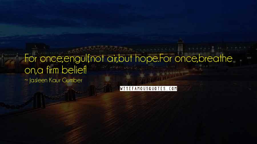 Jasleen Kaur Gumber Quotes: For once,engulf,not air,but hope.For once,breathe on,a firm belief!
