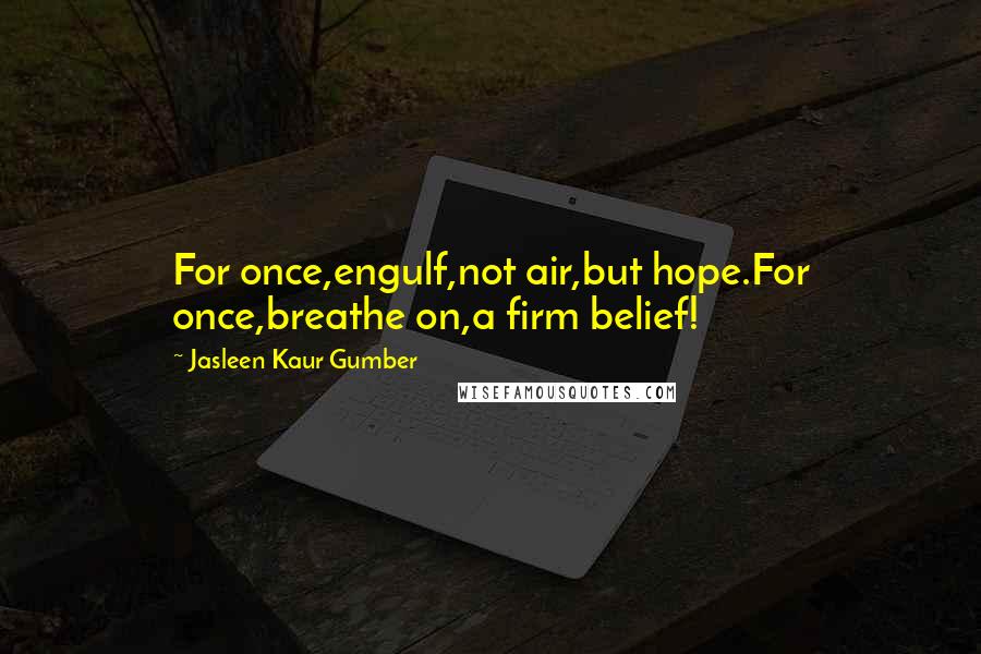 Jasleen Kaur Gumber Quotes: For once,engulf,not air,but hope.For once,breathe on,a firm belief!