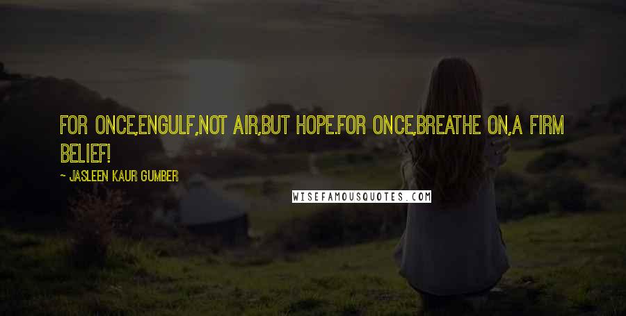 Jasleen Kaur Gumber Quotes: For once,engulf,not air,but hope.For once,breathe on,a firm belief!