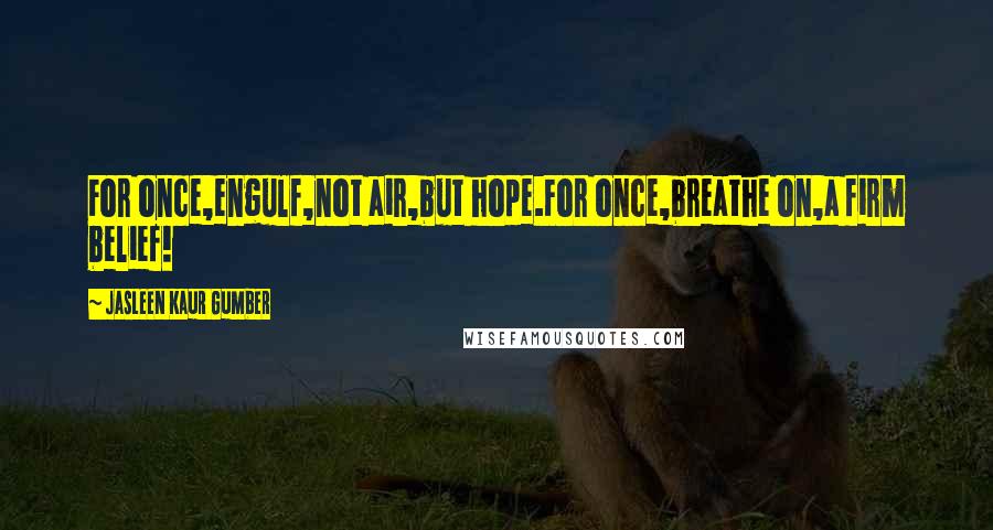 Jasleen Kaur Gumber Quotes: For once,engulf,not air,but hope.For once,breathe on,a firm belief!