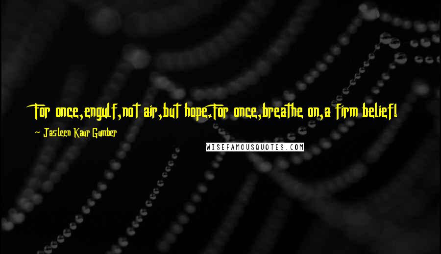 Jasleen Kaur Gumber Quotes: For once,engulf,not air,but hope.For once,breathe on,a firm belief!