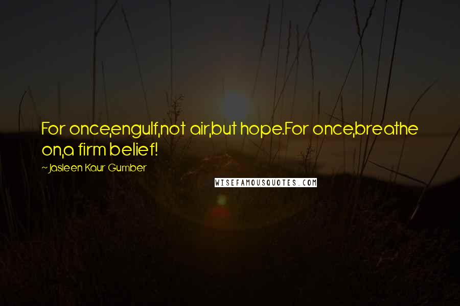 Jasleen Kaur Gumber Quotes: For once,engulf,not air,but hope.For once,breathe on,a firm belief!
