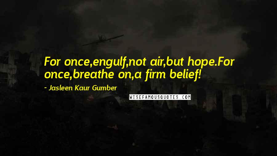 Jasleen Kaur Gumber Quotes: For once,engulf,not air,but hope.For once,breathe on,a firm belief!
