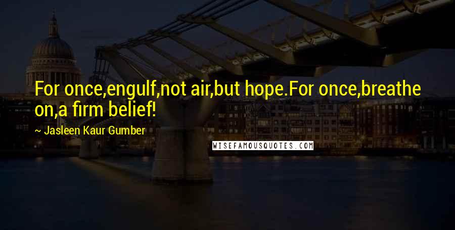 Jasleen Kaur Gumber Quotes: For once,engulf,not air,but hope.For once,breathe on,a firm belief!