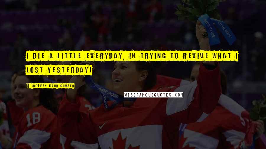 Jasleen Kaur Gumber Quotes: I die a little everyday, in trying to revive what I lost yesterday!