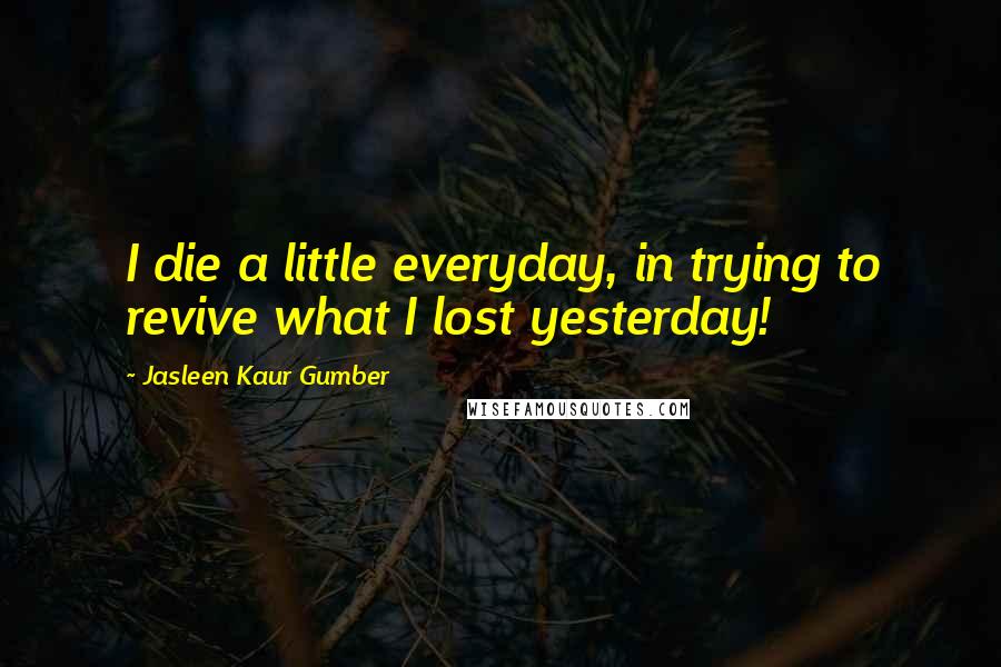 Jasleen Kaur Gumber Quotes: I die a little everyday, in trying to revive what I lost yesterday!