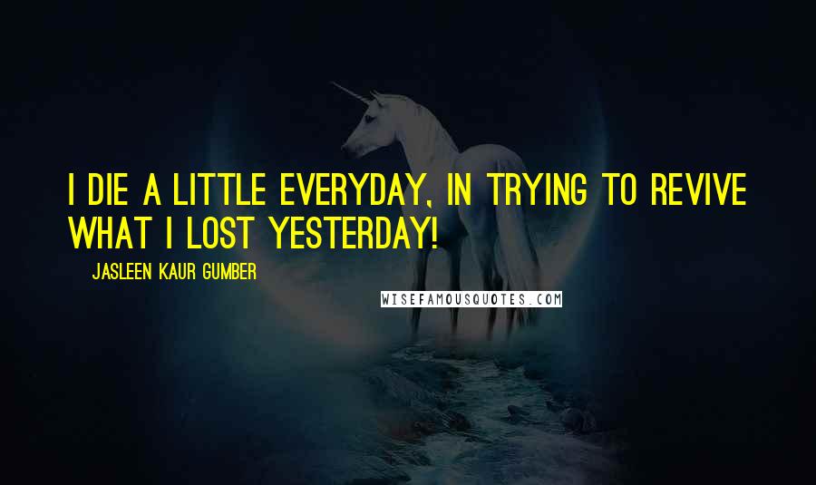 Jasleen Kaur Gumber Quotes: I die a little everyday, in trying to revive what I lost yesterday!