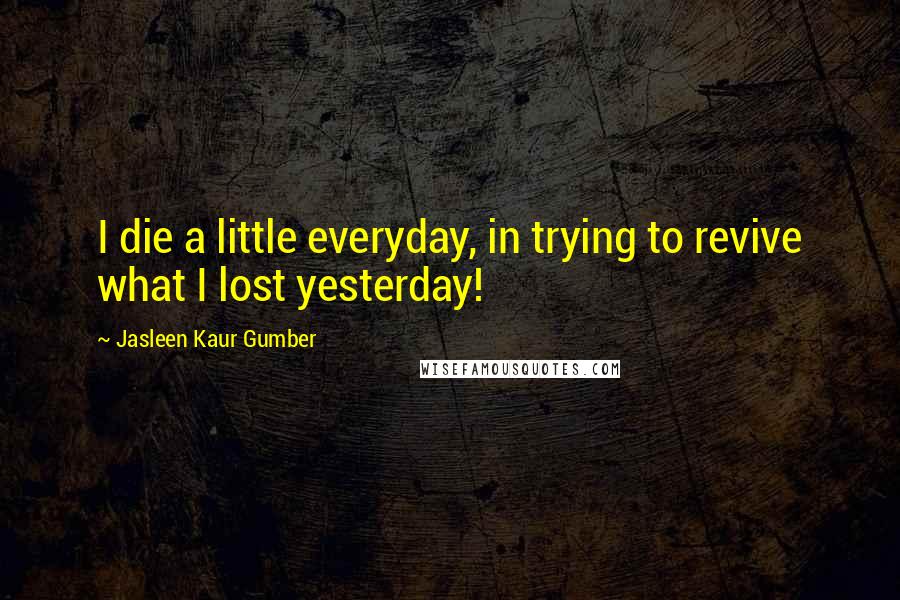 Jasleen Kaur Gumber Quotes: I die a little everyday, in trying to revive what I lost yesterday!
