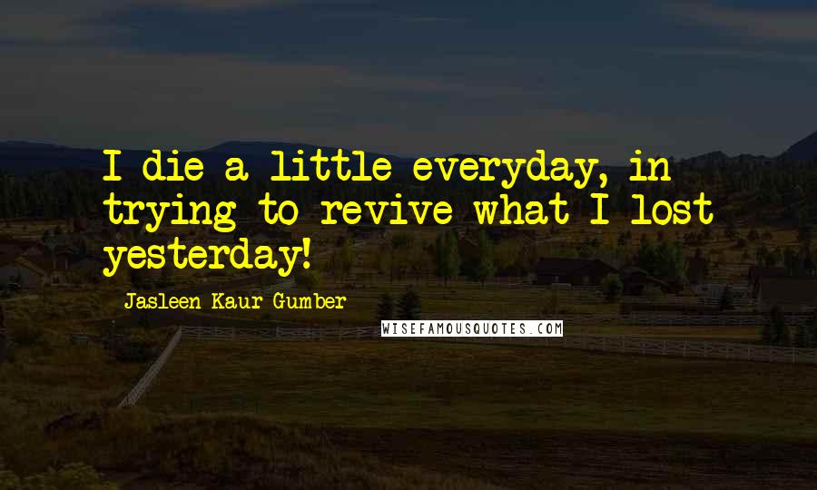 Jasleen Kaur Gumber Quotes: I die a little everyday, in trying to revive what I lost yesterday!