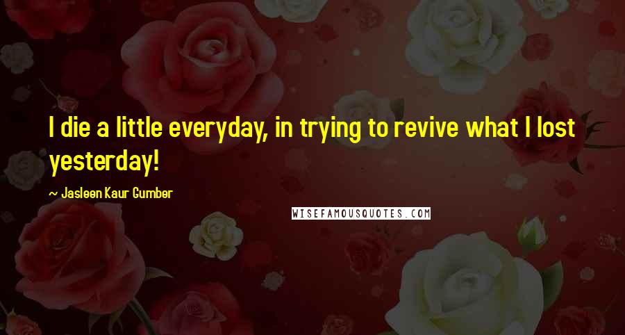 Jasleen Kaur Gumber Quotes: I die a little everyday, in trying to revive what I lost yesterday!