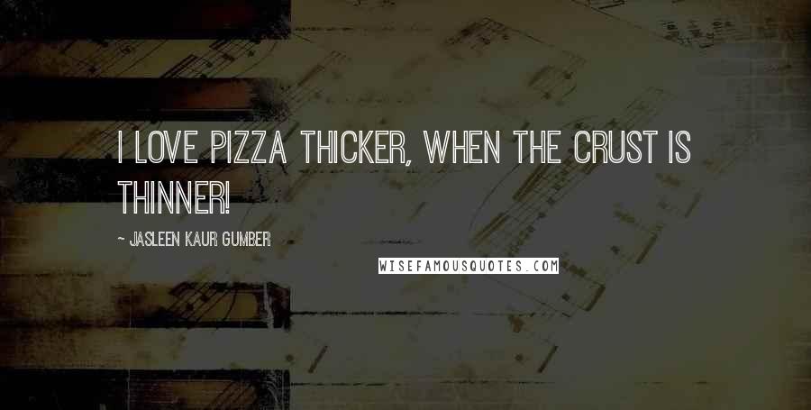 Jasleen Kaur Gumber Quotes: I love Pizza thicker, when the crust is thinner!