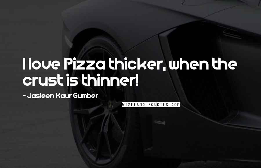 Jasleen Kaur Gumber Quotes: I love Pizza thicker, when the crust is thinner!