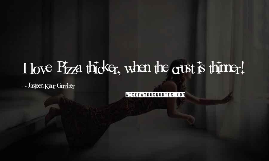 Jasleen Kaur Gumber Quotes: I love Pizza thicker, when the crust is thinner!