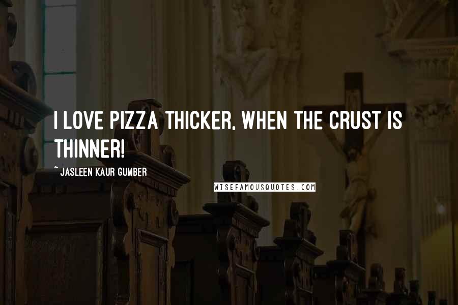 Jasleen Kaur Gumber Quotes: I love Pizza thicker, when the crust is thinner!