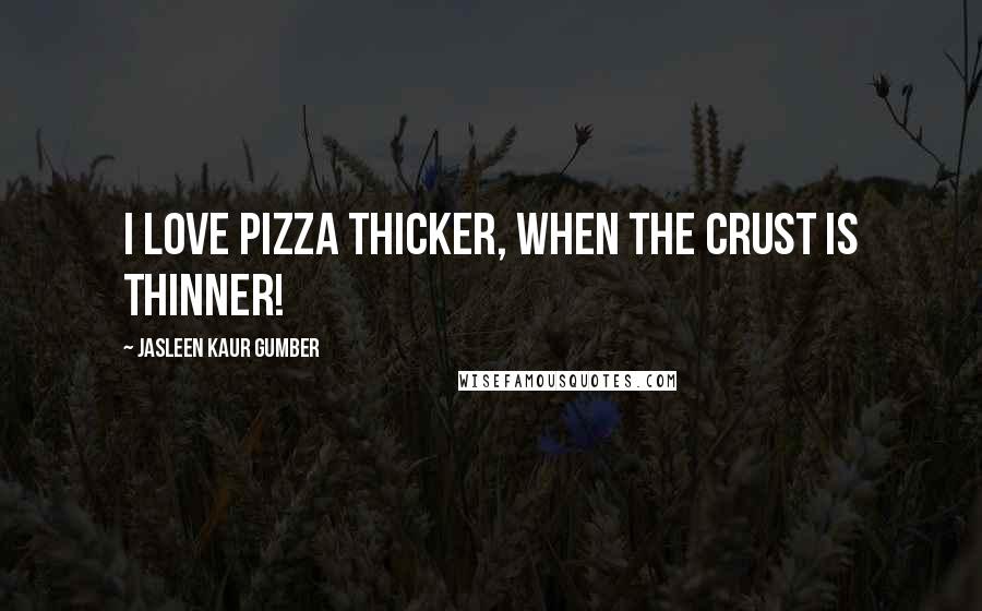 Jasleen Kaur Gumber Quotes: I love Pizza thicker, when the crust is thinner!