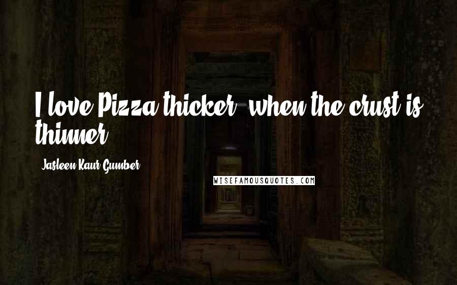 Jasleen Kaur Gumber Quotes: I love Pizza thicker, when the crust is thinner!