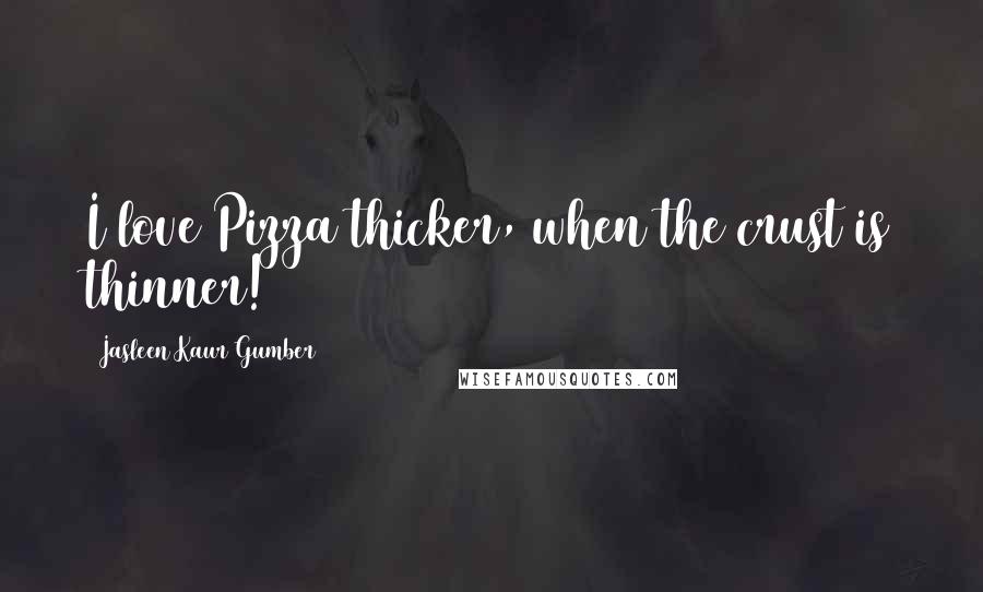 Jasleen Kaur Gumber Quotes: I love Pizza thicker, when the crust is thinner!