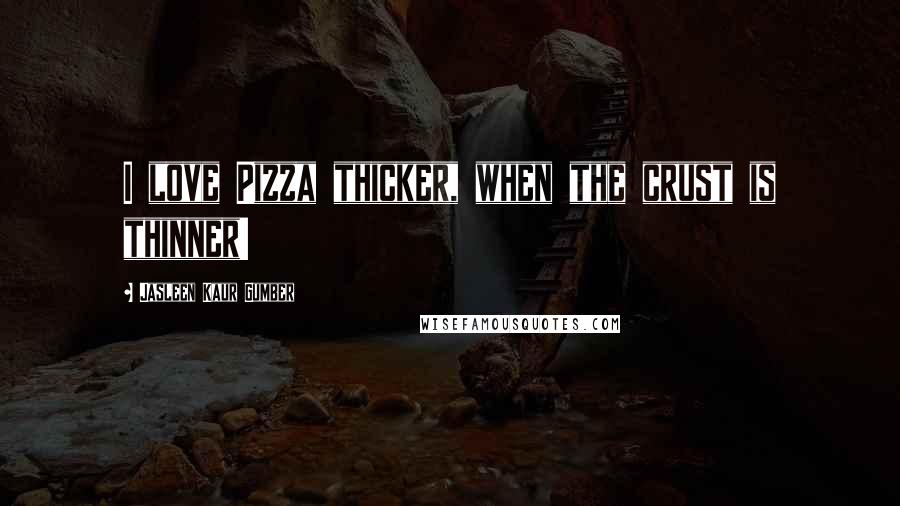 Jasleen Kaur Gumber Quotes: I love Pizza thicker, when the crust is thinner!