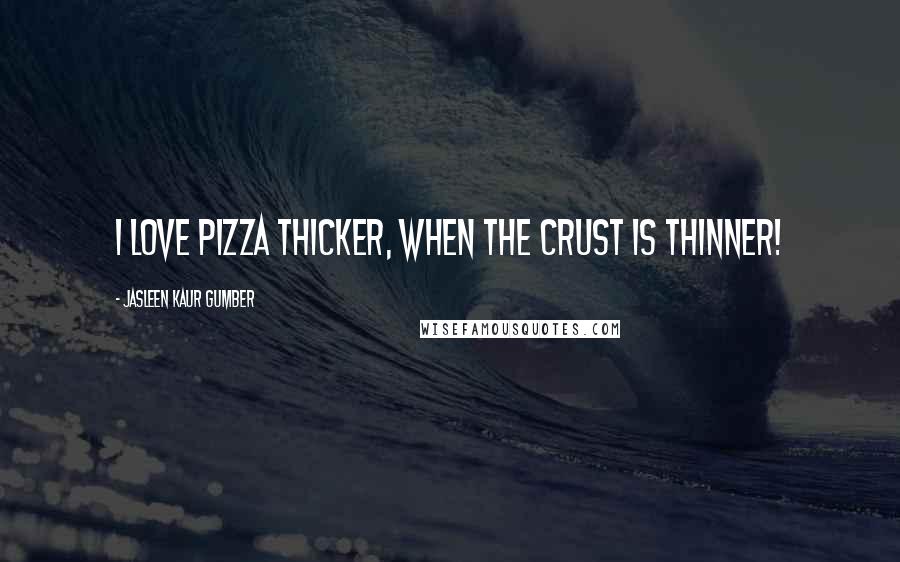 Jasleen Kaur Gumber Quotes: I love Pizza thicker, when the crust is thinner!