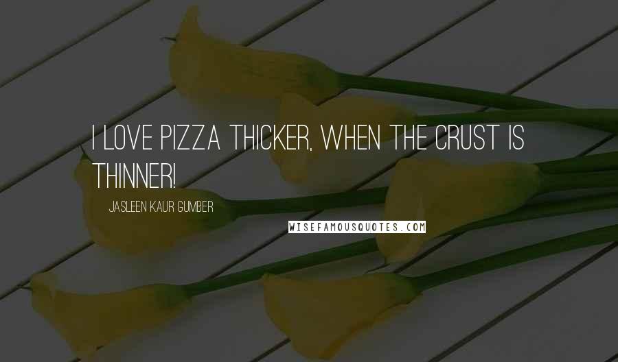 Jasleen Kaur Gumber Quotes: I love Pizza thicker, when the crust is thinner!