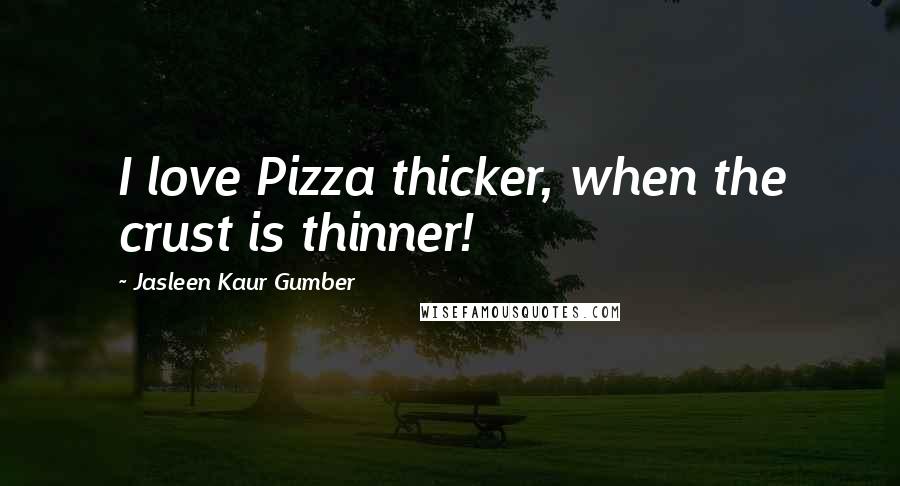 Jasleen Kaur Gumber Quotes: I love Pizza thicker, when the crust is thinner!