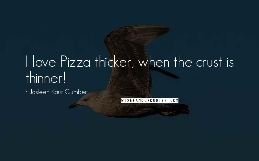 Jasleen Kaur Gumber Quotes: I love Pizza thicker, when the crust is thinner!