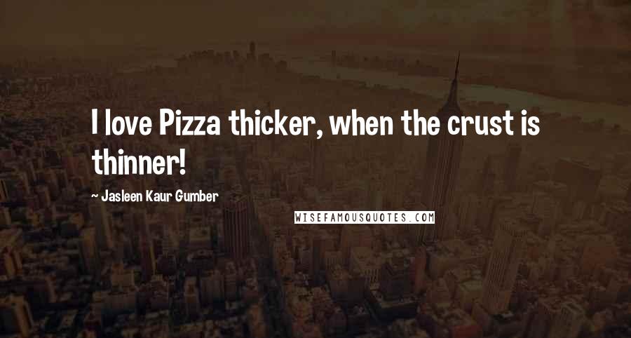 Jasleen Kaur Gumber Quotes: I love Pizza thicker, when the crust is thinner!