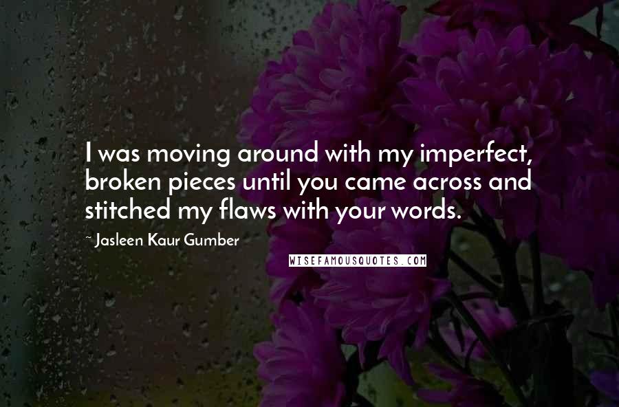 Jasleen Kaur Gumber Quotes: I was moving around with my imperfect, broken pieces until you came across and stitched my flaws with your words.