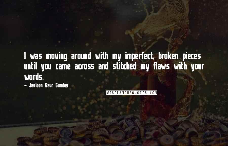 Jasleen Kaur Gumber Quotes: I was moving around with my imperfect, broken pieces until you came across and stitched my flaws with your words.