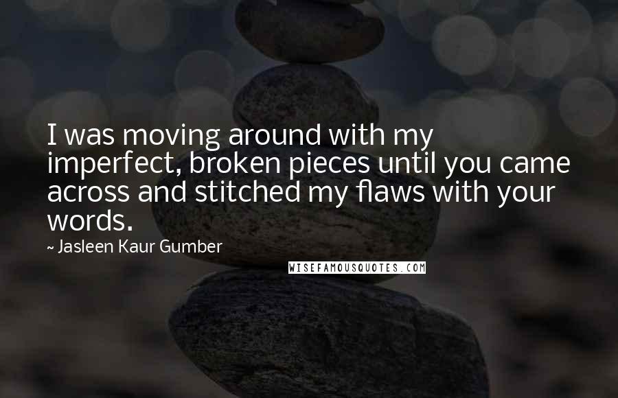 Jasleen Kaur Gumber Quotes: I was moving around with my imperfect, broken pieces until you came across and stitched my flaws with your words.