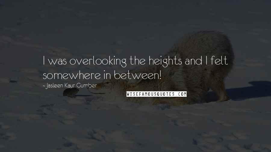 Jasleen Kaur Gumber Quotes: I was overlooking the heights and I felt somewhere in between!